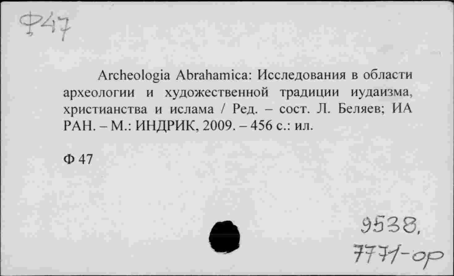 ﻿Archeologia Abrahamica: Исследования в области археологии и художественной традиции иудаизма, христианства и ислама / Ред. - сост. Л. Беляев; ИА РАН. - М.: ИНДРИК, 2009. - 456 с.: ил.
Ф47
777/- ор